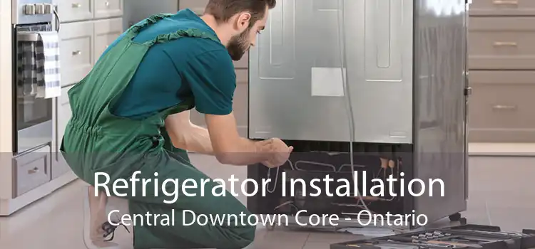 Refrigerator Installation Central Downtown Core - Ontario